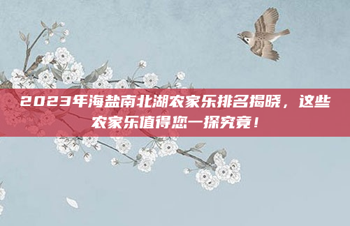 2023年海盐南北湖农家乐排名揭晓，这些农家乐值得您一探究竟！