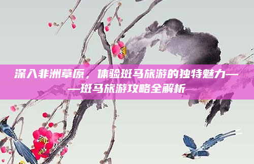 深入非洲草原，体验斑马旅游的独特魅力——斑马旅游攻略全解析