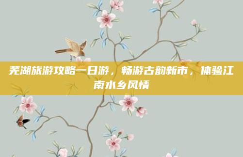 芜湖旅游攻略一日游，畅游古韵新市，体验江南水乡风情