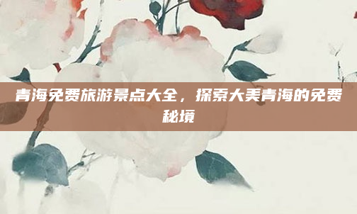 青海免费旅游景点大全，探索大美青海的免费秘境