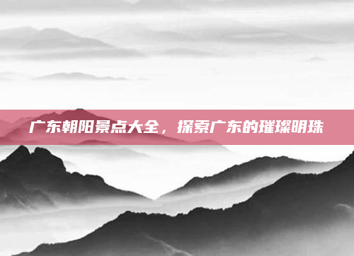 广东朝阳景点大全，探索广东的璀璨明珠