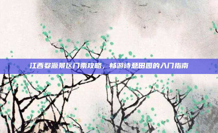 江西婺源景区门票攻略，畅游诗意田园的入门指南