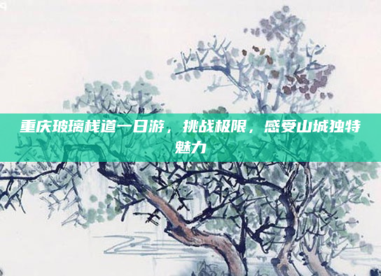 重庆玻璃栈道一日游，挑战极限，感受山城独特魅力