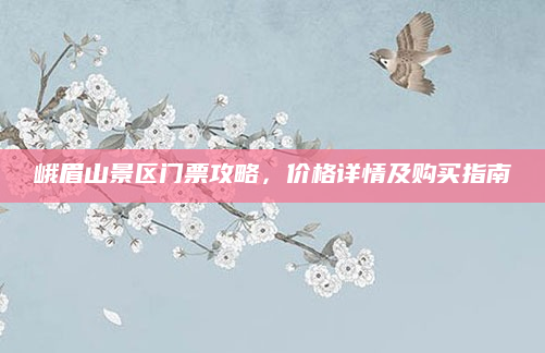 峨眉山景区门票攻略，价格详情及购买指南
