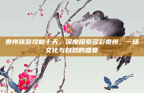 贵州旅游攻略十天，深度探索多彩贵州，一场文化与自然的盛宴