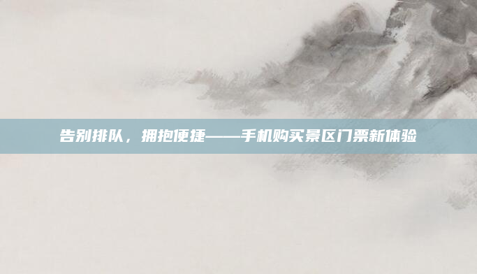 告别排队，拥抱便捷——手机购买景区门票新体验