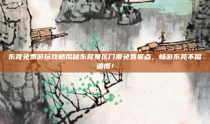 东莞免费游玩攻略揭秘东莞景区门票免费景点，畅游东莞不留遗憾！
