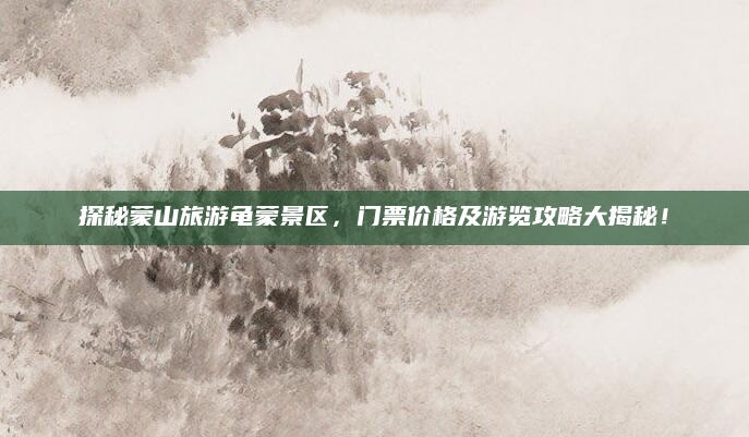 探秘蒙山旅游龟蒙景区，门票价格及游览攻略大揭秘！