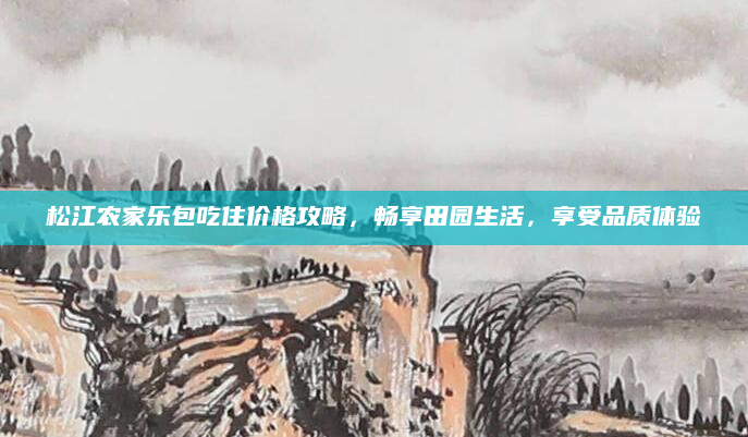 松江农家乐包吃住价格攻略，畅享田园生活，享受品质体验
