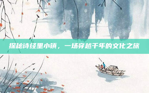 探秘诗经里小镇，一场穿越千年的文化之旅