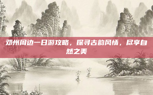 邓州周边一日游攻略，探寻古韵风情，尽享自然之美