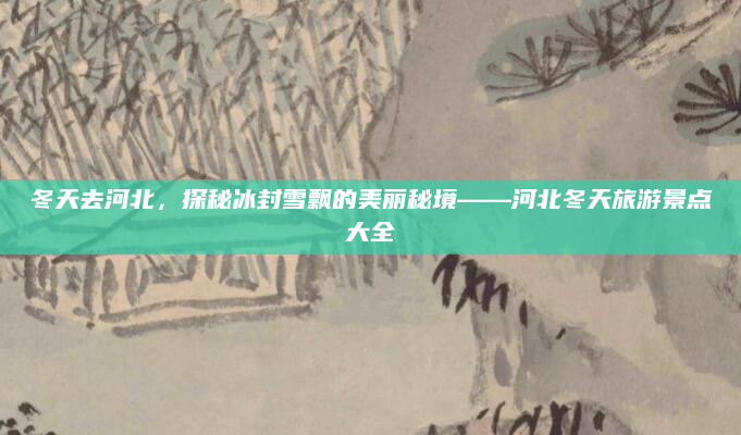 冬天去河北，探秘冰封雪飘的美丽秘境——河北冬天旅游景点大全