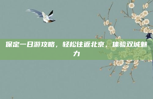 保定一日游攻略，轻松往返北京，体验双城魅力
