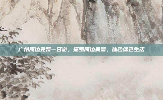 广州周边免费一日游，探索周边美景，体验绿色生活