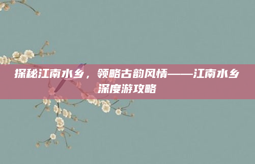 探秘江南水乡，领略古韵风情——江南水乡深度游攻略