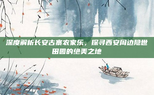 深度解析长安古寨农家乐，探寻西安周边隐世田园的绝美之地