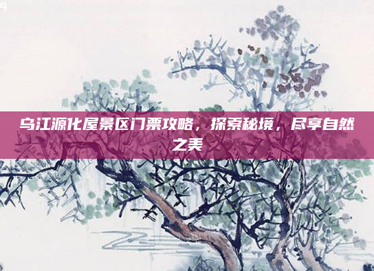 乌江源化屋景区门票攻略，探索秘境，尽享自然之美
