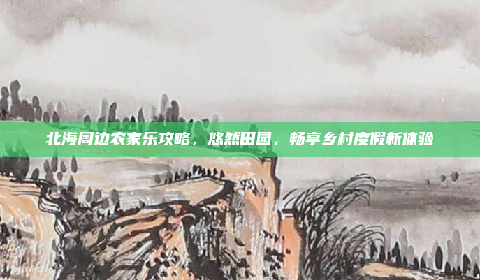 北海周边农家乐攻略，悠然田园，畅享乡村度假新体验