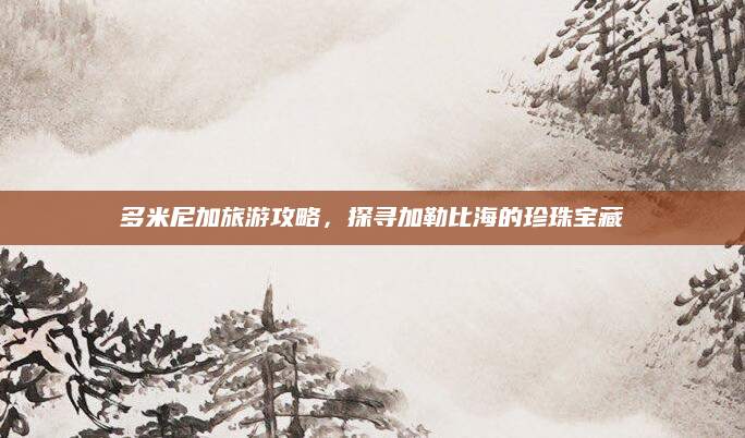 多米尼加旅游攻略，探寻加勒比海的珍珠宝藏