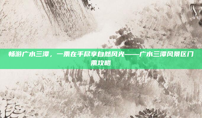 畅游广水三潭，一票在手尽享自然风光——广水三潭风景区门票攻略