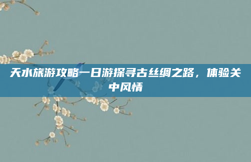 天水旅游攻略一日游探寻古丝绸之路，体验关中风情