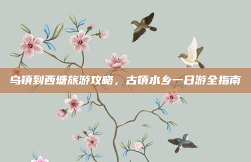 乌镇到西塘旅游攻略，古镇水乡一日游全指南