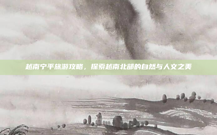 越南宁平旅游攻略，探索越南北部的自然与人文之美