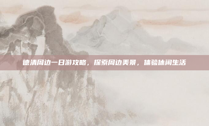德清周边一日游攻略，探索周边美景，体验休闲生活