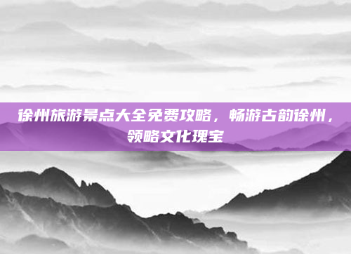 徐州旅游景点大全免费攻略，畅游古韵徐州，领略文化瑰宝