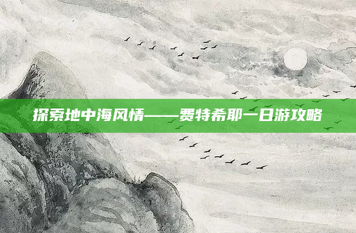 探索地中海风情——费特希耶一日游攻略