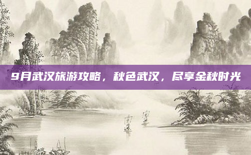 9月武汉旅游攻略，秋色武汉，尽享金秋时光