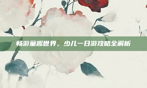 畅游童趣世界，少儿一日游攻略全解析