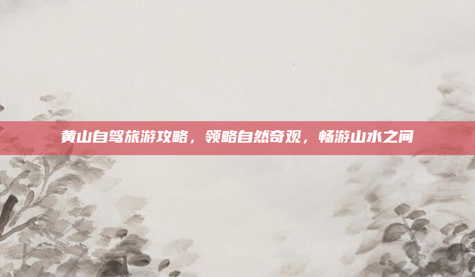 黄山自驾旅游攻略，领略自然奇观，畅游山水之间