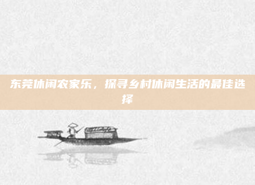 东莞休闲农家乐，探寻乡村休闲生活的最佳选择