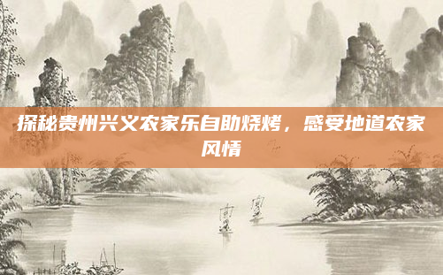 探秘贵州兴义农家乐自助烧烤,感受地道农家风情