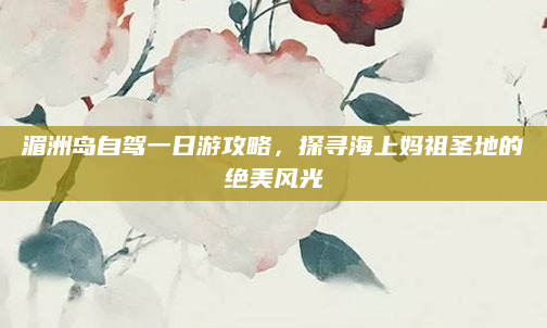 湄洲岛自驾一日游攻略，探寻海上妈祖圣地的绝美风光