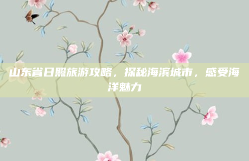 山东省日照旅游攻略，探秘海滨城市，感受海洋魅力