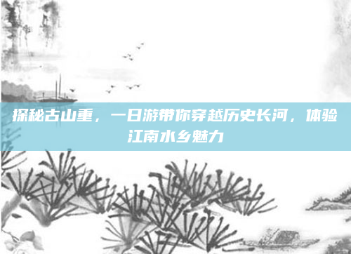 探秘古山重，一日游带你穿越历史长河，体验江南水乡魅力