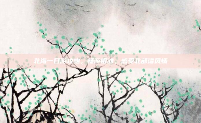 北海一日游攻略，畅游银滩，感受北部湾风情