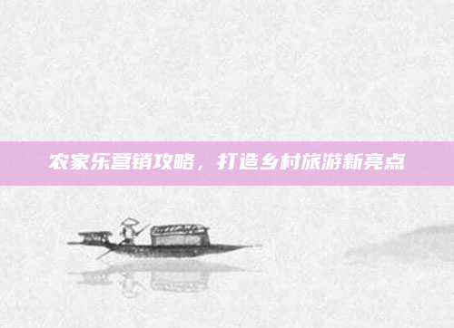农家乐营销攻略，打造乡村旅游新亮点