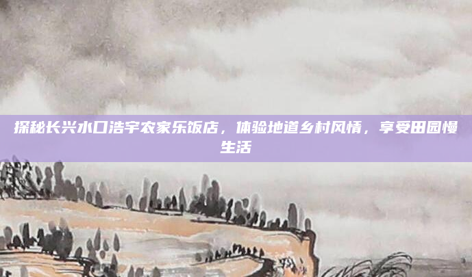 探秘长兴水口浩宇农家乐饭店，体验地道乡村风情，享受田园慢生活