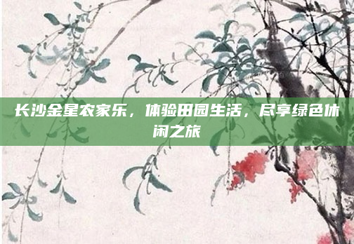 长沙金星农家乐，体验田园生活，尽享绿色休闲之旅