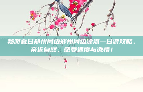 畅游夏日郑州周边郑州周边漂流一日游攻略，亲近自然，感受速度与激情！