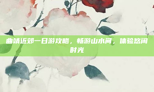 曲靖近郊一日游攻略，畅游山水间，体验悠闲时光
