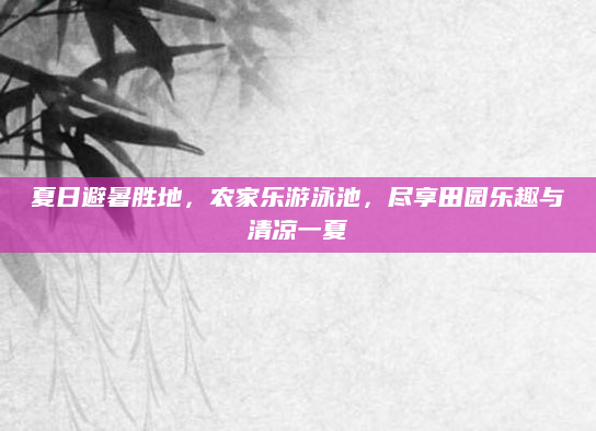 夏日避暑胜地，农家乐游泳池，尽享田园乐趣与清凉一夏