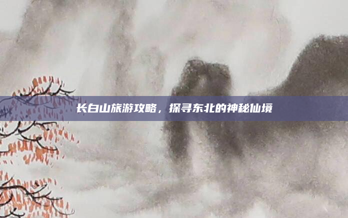 长白山旅游攻略，探寻东北的神秘仙境