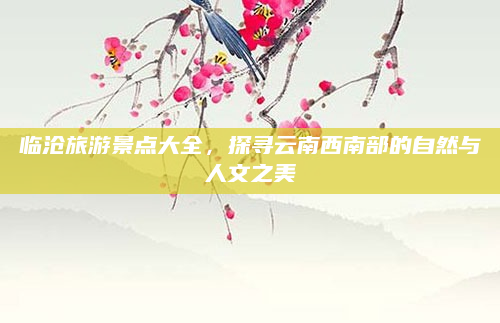 临沧旅游景点大全，探寻云南西南部的自然与人文之美