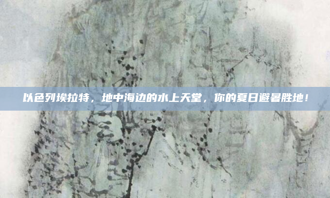 以色列埃拉特,地中海边的水上天堂,你的夏日避暑胜地!