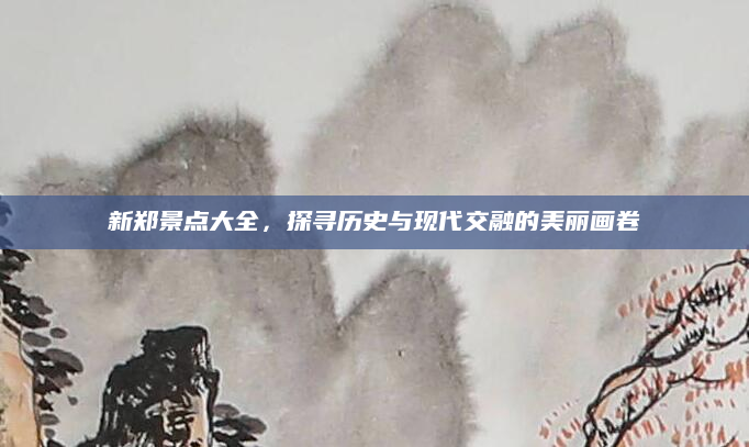 新郑景点大全，探寻历史与现代交融的美丽画卷