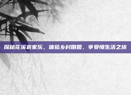 探秘花溪农家乐，体验乡村田园，享受慢生活之旅